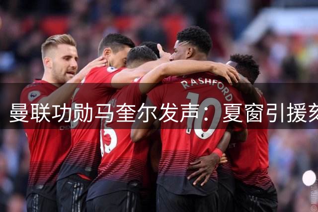曼联功勋马奎尔发声：夏窗引援刻不容缓 阵容厚度决定争冠前景