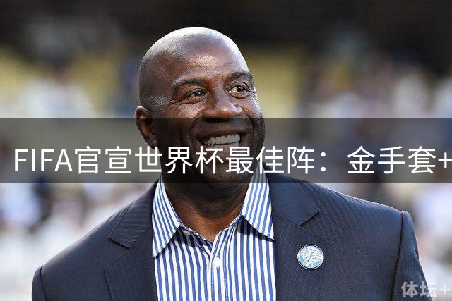 FIFA官宣世界杯最佳阵：金手套+最佳新秀双双落选，球迷怒斥“闹着玩”